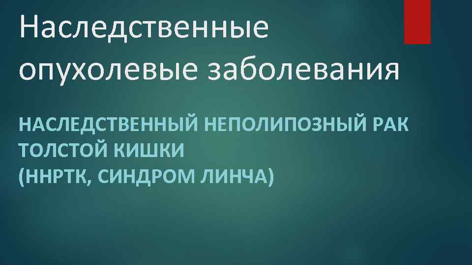 Наследственные опухолевые заболевания НАСЛЕДСТВЕННЫЙ НЕПОЛИПОЗНЫЙ РАК ТОЛСТОЙ КИШКИ (ННРТК, СИНДРОМ ЛИНЧА) 