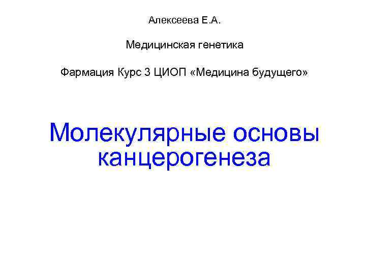 Алексеева Е. А. Медицинская генетика Фармация Курс 3 ЦИОП «Медицина будущего» Молекулярные основы канцерогенеза