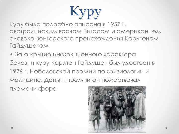 Куру была подробно описана в 1957 г. австралийским врачом Зигасом и американцем словако-венгерского происхождения