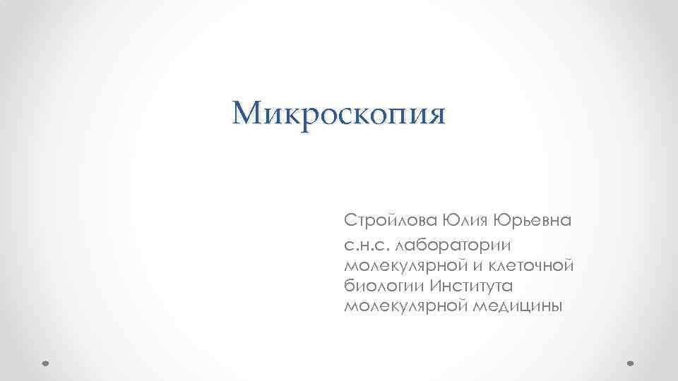 Микроскопия Стройлова Юлия Юрьевна с. н. с. лаборатории молекулярной и клеточной биологии Института молекулярной