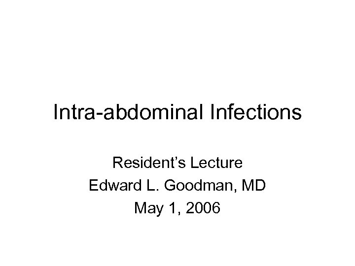 Intra-abdominal Infections Resident’s Lecture Edward L. Goodman, MD May 1, 2006 