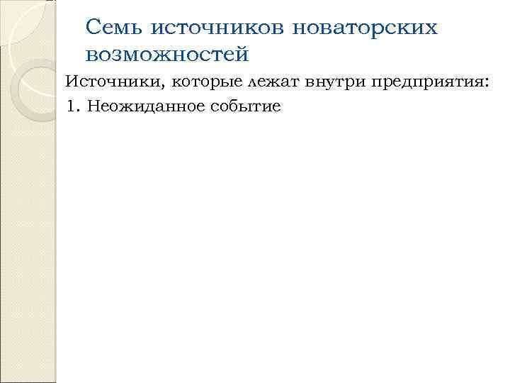 Семь источников новаторских возможностей Источники, которые лежат внутри предприятия: 1. Неожиданное событие 