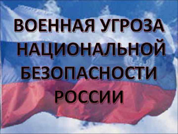 ВОЕННАЯ УГРОЗА НАЦИОНАЛЬНОЙ БЕЗОПАСНОСТИ РОССИИ 