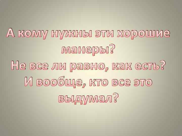 А кому нужны эти хорошие манеры? Не все ли равно, как есть? И вообще,