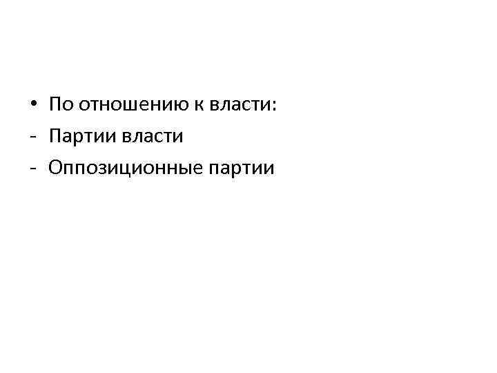  • По отношению к власти: - Партии власти - Оппозиционные партии 