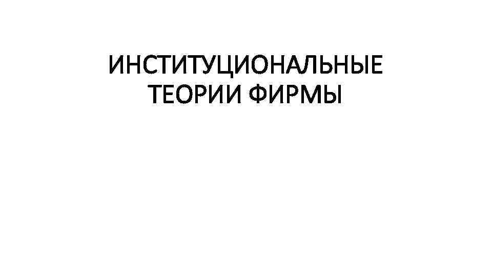 ИНСТИТУЦИОНАЛЬНЫЕ ТЕОРИИ ФИРМЫ 