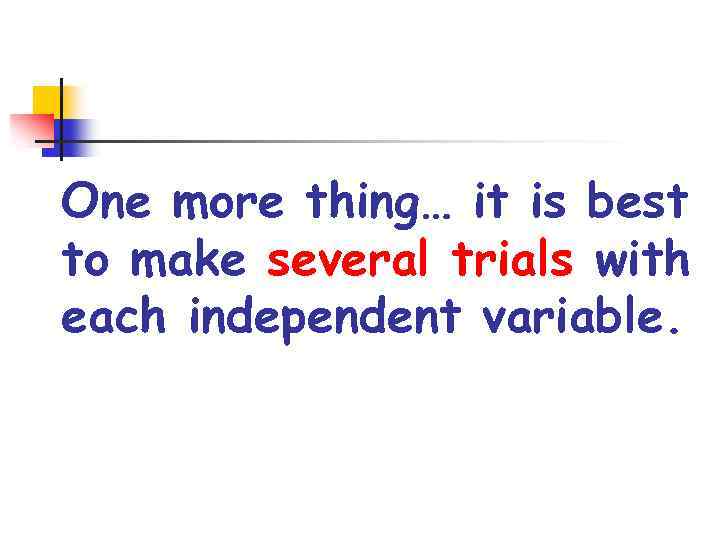 One more thing… it is best to make several trials with each independent variable.