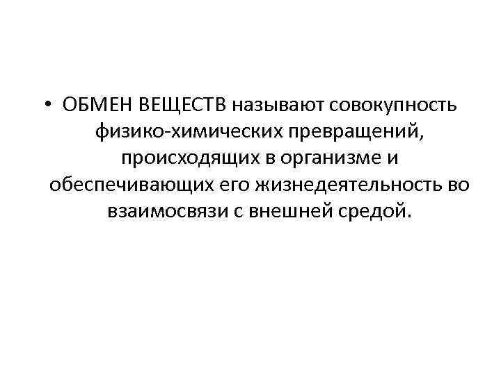  • ОБМЕН ВЕЩЕСТВ называют совокупность физико-химических превращений, происходящих в организме и обеспечивающих его