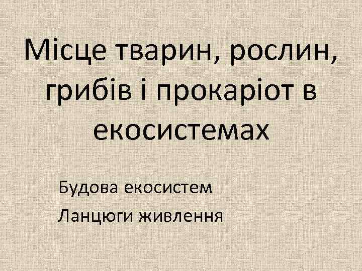 Місце тварин, рослин, грибів і прокаріот в екосистемах Будова екосистем Ланцюги живлення 