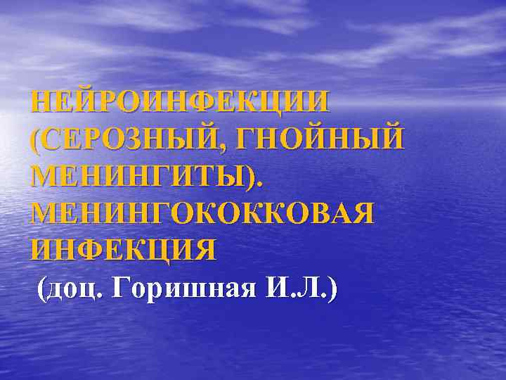 НЕЙРОИНФЕКЦИИ (СЕРОЗНЫЙ, ГНОЙНЫЙ МЕНИНГИТЫ). МЕНИНГОКОККОВАЯ ИНФЕКЦИЯ (доц. Горишная И. Л. ) 