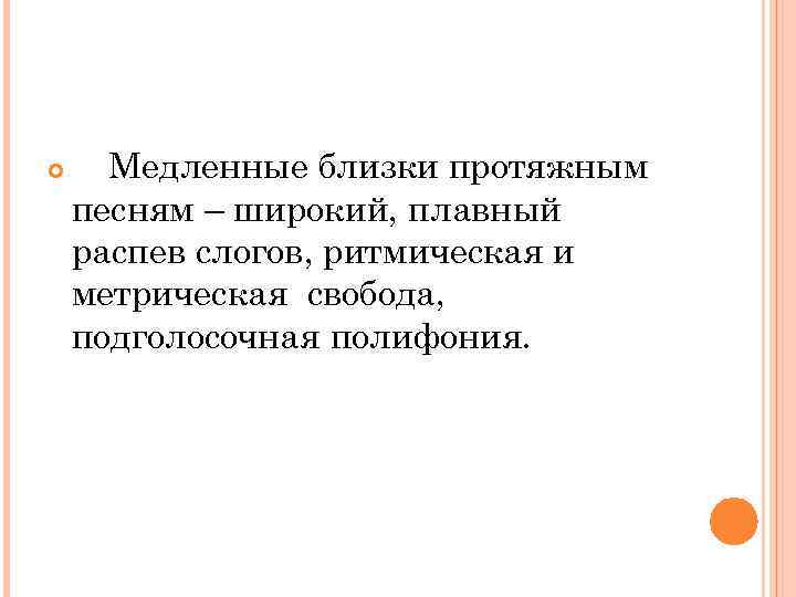  Медленные близки протяжным песням – широкий, плавный распев слогов, ритмическая и метрическая свобода,