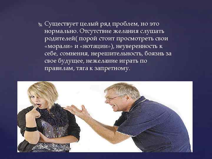  Существует целый ряд проблем, но это нормально. Отсутствие желания слушать родителей( порой стоит