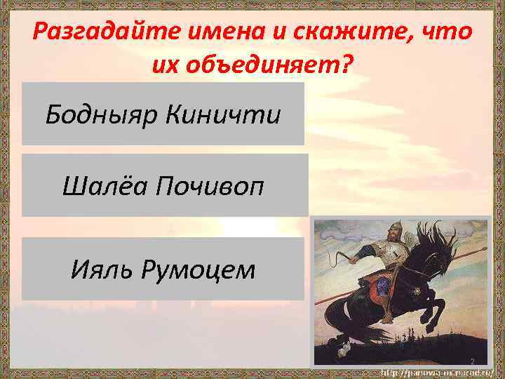 Разгадайте имена и скажите, что их объединяет? Добрыня Киничти Бодныяр Никитич Шалёа Почивоп Алёша