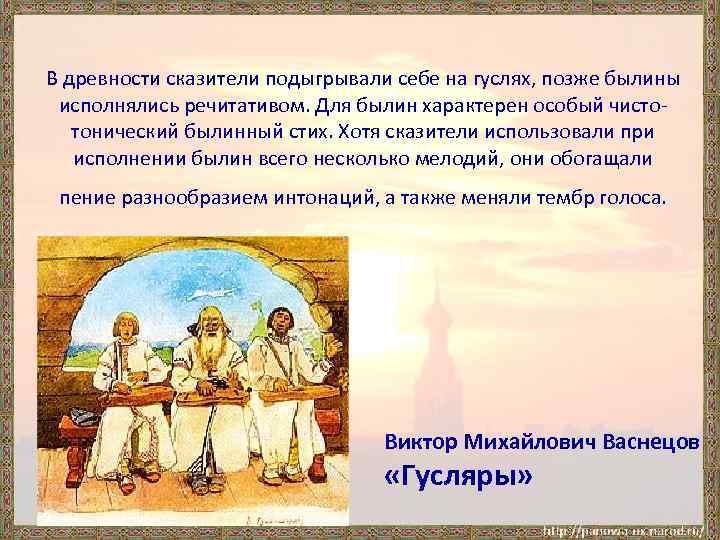 В древности сказители подыгрывали себе на гуслях, позже былины исполнялись речитативом. Для былин характерен