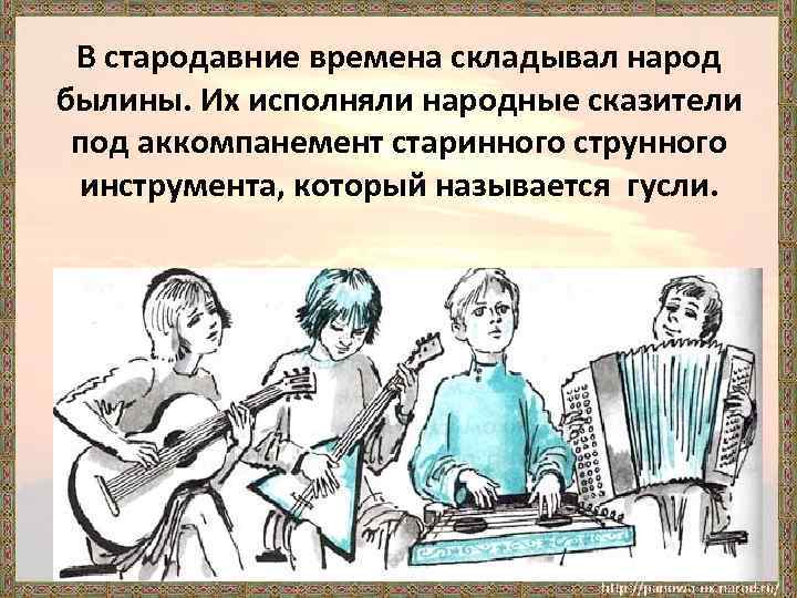 В стародавние времена складывал народ былины. Их исполняли народные сказители под аккомпанемент старинного струнного