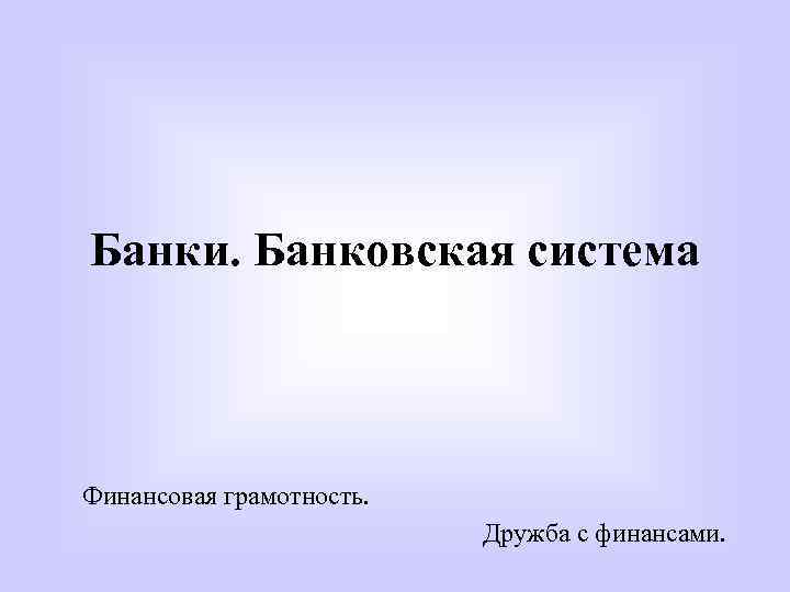 Банки. Банковская система Финансовая грамотность. Дружба с финансами. 