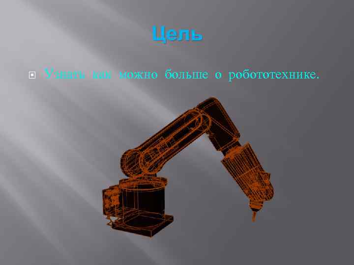 Цель Узнать как можно больше о робототехнике. 