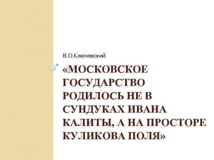 В. О. Ключевский «МОСКОВСКОЕ ГОСУДАРСТВО РОДИЛОСЬ НЕ В СУНДУКАХ ИВАНА КАЛИТЫ, А НА ПРОСТОРЕ