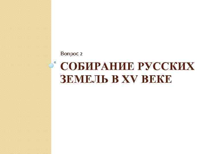 Вопрос 2 СОБИРАНИЕ РУССКИХ ЗЕМЕЛЬ В XV ВЕКЕ 