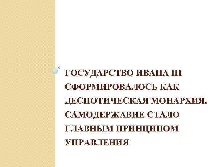 ГОСУДАРСТВО ИВАНА III СФОРМИРОВАЛОСЬ КАК ДЕСПОТИЧЕСКАЯ МОНАРХИЯ, САМОДЕРЖАВИЕ СТАЛО ГЛАВНЫМ ПРИНЦИПОМ УПРАВЛЕНИЯ 
