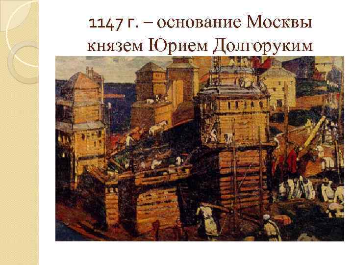 1147 г. – основание Москвы князем Юрием Долгоруким 
