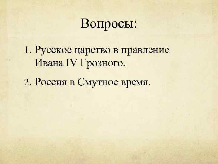 Вопросы: 1. Русское царство в правление Ивана IV Грозного. 2. Россия в Смутное время.