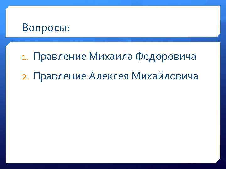 Вопросы: 1. Правление Михаила Федоровича 2. Правление Алексея Михайловича 