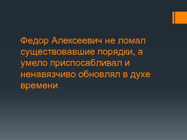 Федор Алексеевич не ломал существовавшие порядки, а умело приспосабливал и ненавязчиво обновлял в духе