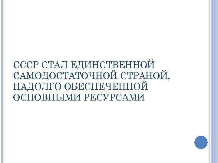 СССР СТАЛ ЕДИНСТВЕННОЙ САМОДОСТАТОЧНОЙ СТРАНОЙ, НАДОЛГО ОБЕСПЕЧЕННОЙ ОСНОВНЫМИ РЕСУРСАМИ 