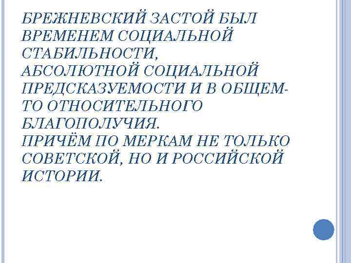 БРЕЖНЕВСКИЙ ЗАСТОЙ БЫЛ ВРЕМЕНЕМ СОЦИАЛЬНОЙ СТАБИЛЬНОСТИ, АБСОЛЮТНОЙ СОЦИАЛЬНОЙ ПРЕДСКАЗУЕМОСТИ И В ОБЩЕМТО ОТНОСИТЕЛЬНОГО БЛАГОПОЛУЧИЯ.