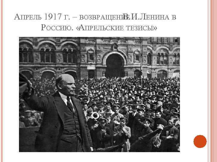 АПРЕЛЬ 1917 Г. – ВОЗВРАЩЕНИЕ В. И. ЛЕНИНА В РОССИЮ. « ПРЕЛЬСКИЕ ТЕЗИСЫ» А