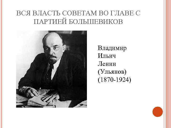 ВСЯ ВЛАСТЬ СОВЕТАМ ВО ГЛАВЕ С ПАРТИЕЙ БОЛЬШЕВИКОВ Владимир Ильич Ленин (Ульянов) (1870 -1924)