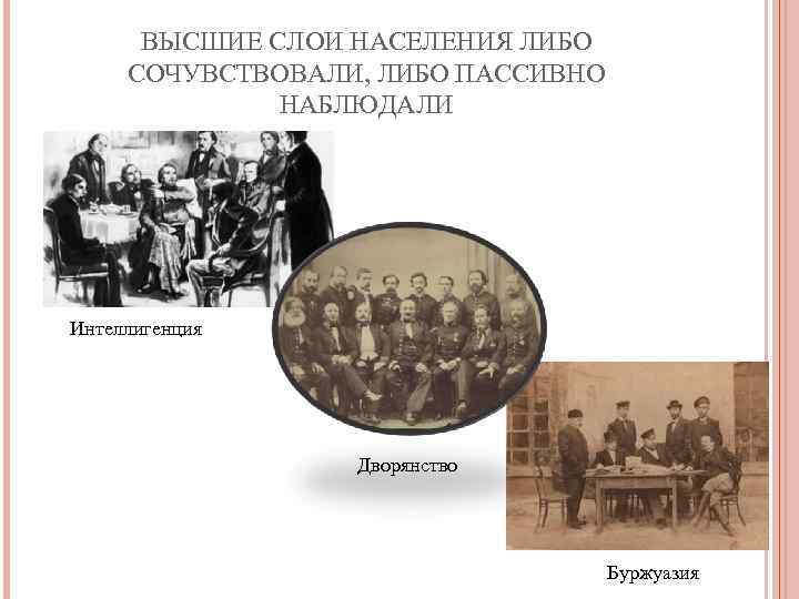 ВЫСШИЕ СЛОИ НАСЕЛЕНИЯ ЛИБО СОЧУВСТВОВАЛИ, ЛИБО ПАССИВНО НАБЛЮДАЛИ Интеллигенция Дворянство Буржуазия 