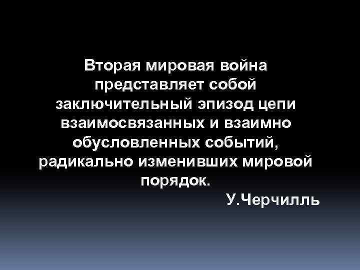 Вторая мировая война представляет собой заключительный эпизод цепи взаимосвязанных и взаимно обусловленных событий, радикально