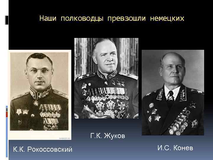 Наши полководцы превзошли немецких Г. К. Жуков К. К. Рокоссовский И. С. Конев 