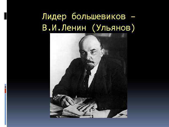 Лидер большевиков – В. И. Ленин (Ульянов) 
