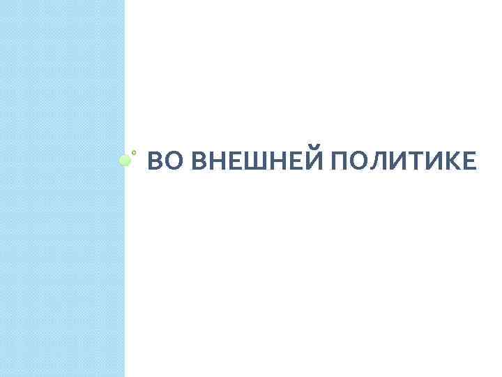 ВО ВНЕШНЕЙ ПОЛИТИКЕ 