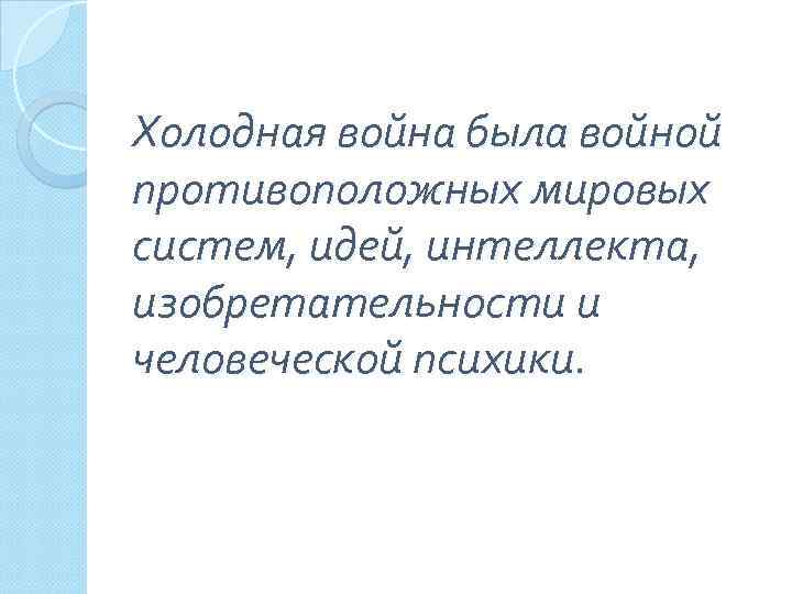 Холодная война была войной противоположных мировых систем, идей, интеллекта, изобретательности и человеческой психики. 