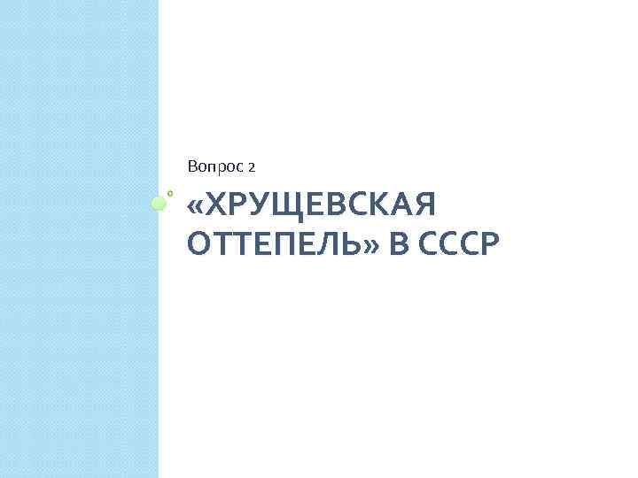 Вопрос 2 «ХРУЩЕВСКАЯ ОТТЕПЕЛЬ» В СССР 