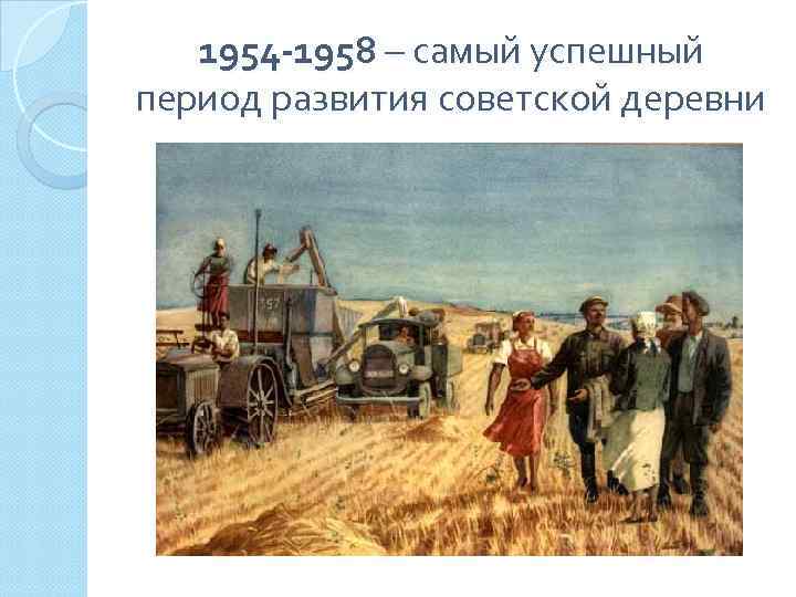 1954 -1958 – самый успешный период развития советской деревни 