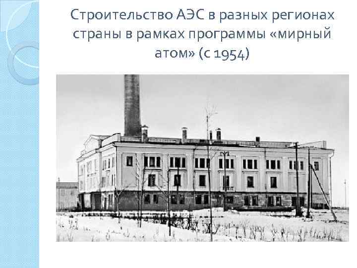 Строительство АЭС в разных регионах страны в рамках программы «мирный атом» (с 1954) 
