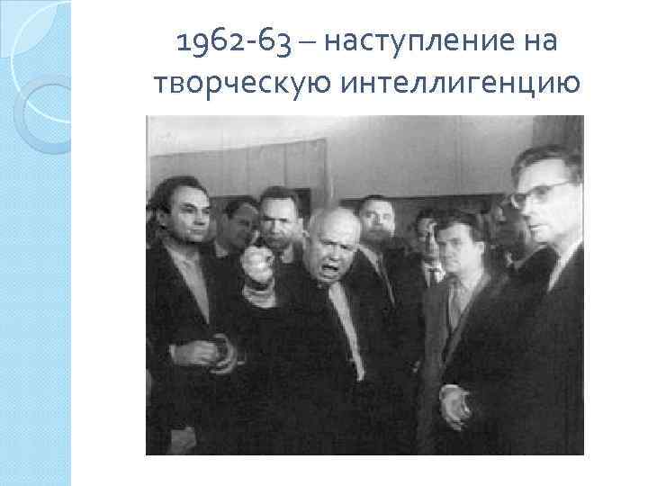 1962 -63 – наступление на творческую интеллигенцию 