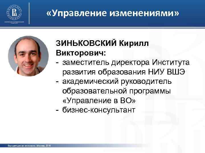  «Управление изменениями» ЗИНЬКОВСКИЙ Кирилл Викторович: - заместитель директора Института развития образования НИУ ВШЭ