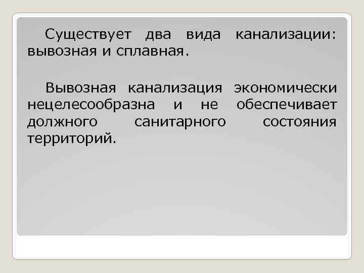 Существует два вида канализации: вывозная и сплавная. Вывозная канализация экономически нецелесообразна и не обеспечивает