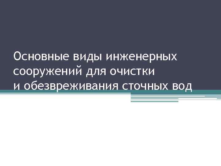 Основные виды инженерных сооружений для очистки и обезвреживания сточных вод 