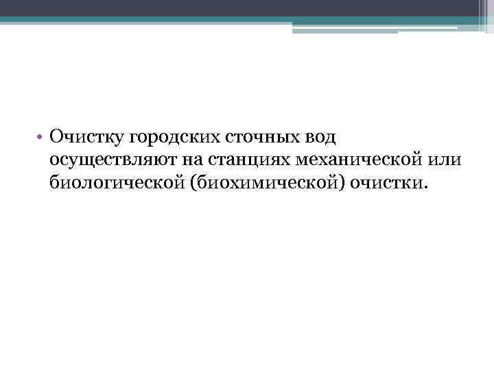  • Очистку городских сточных вод осуществляют на станциях механической или биологической (биохимической) очистки.