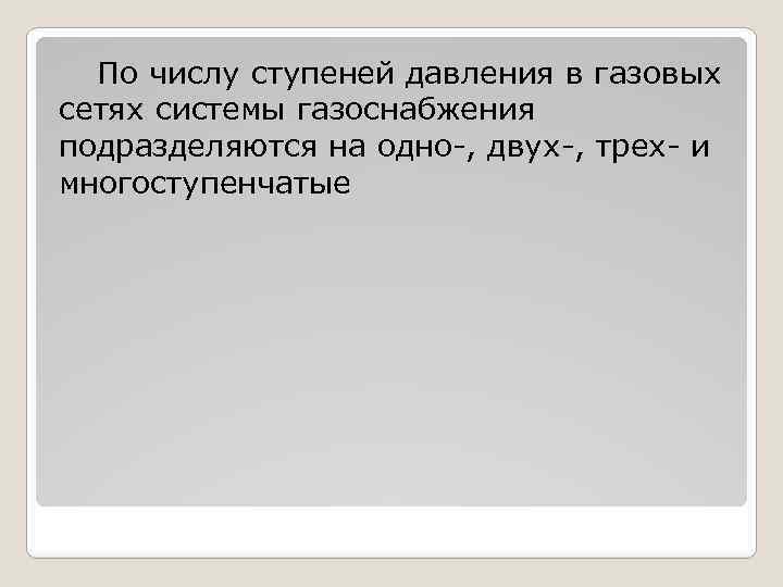 По числу ступеней давления в газовых сетях системы газоснабжения подразделяются на одно-, двух-, трех-