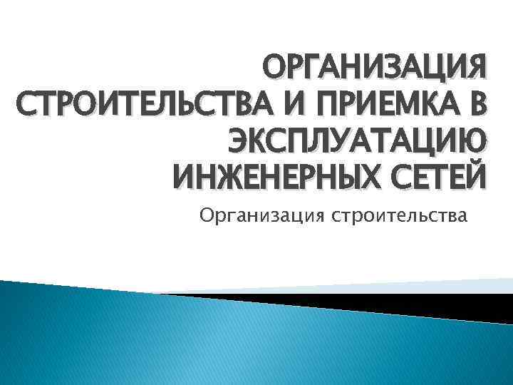 ОРГАНИЗАЦИЯ СТРОИТЕЛЬСТВА И ПРИЕМКА В ЭКСПЛУАТАЦИЮ ИНЖЕНЕРНЫХ СЕТЕЙ Организация строительства 