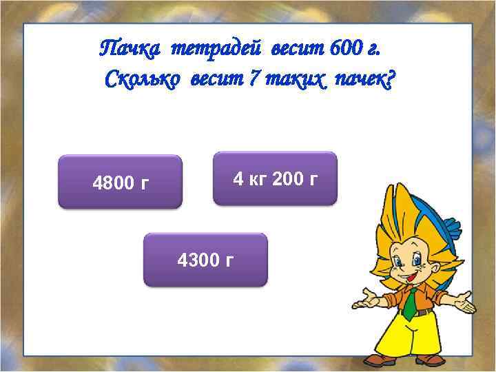 Пачка тетрадей весит 600 г. Сколько весит 7 таких пачек? 4800 г 4 кг