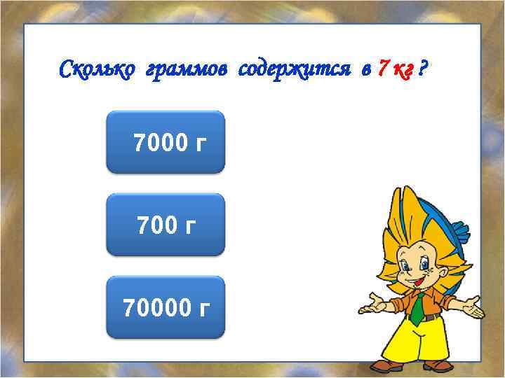 Сколько граммов содержится в 7 кг ? 7000 г 70000 г 